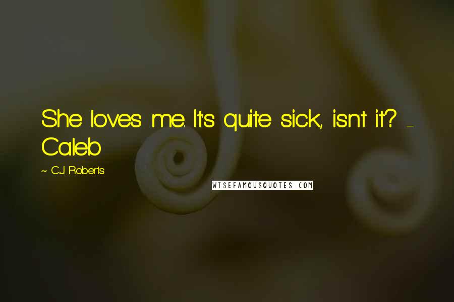 C.J. Roberts Quotes: She loves me. It's quite sick, isn't it? - Caleb