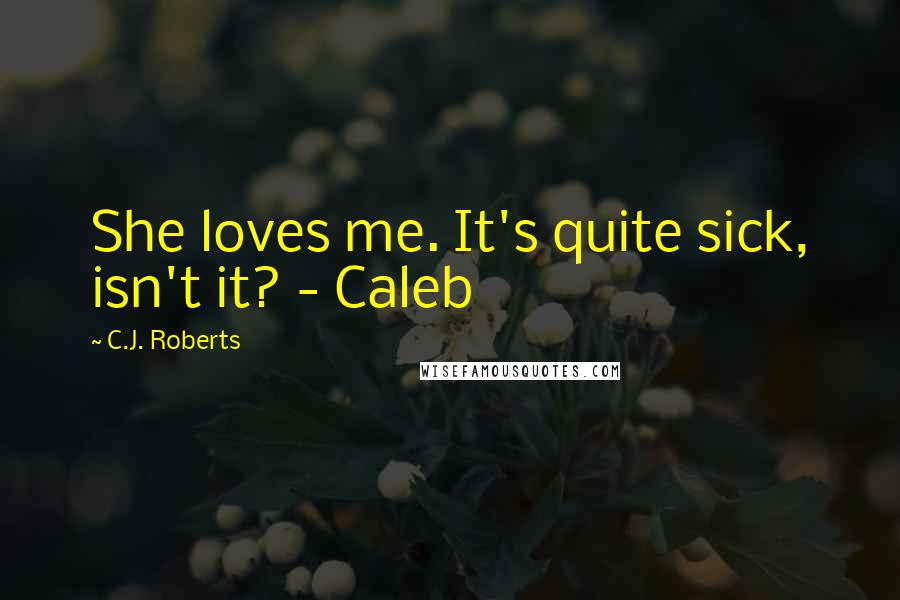 C.J. Roberts Quotes: She loves me. It's quite sick, isn't it? - Caleb