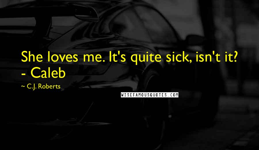 C.J. Roberts Quotes: She loves me. It's quite sick, isn't it? - Caleb