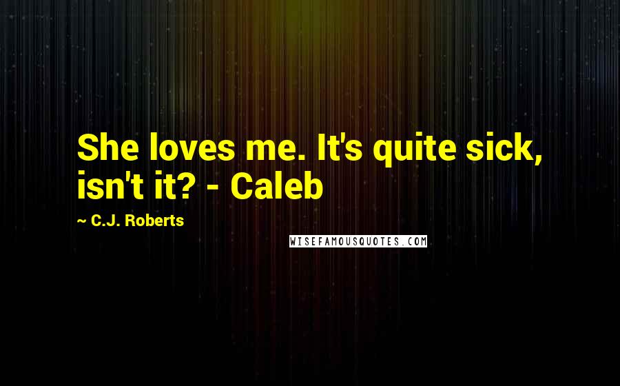 C.J. Roberts Quotes: She loves me. It's quite sick, isn't it? - Caleb