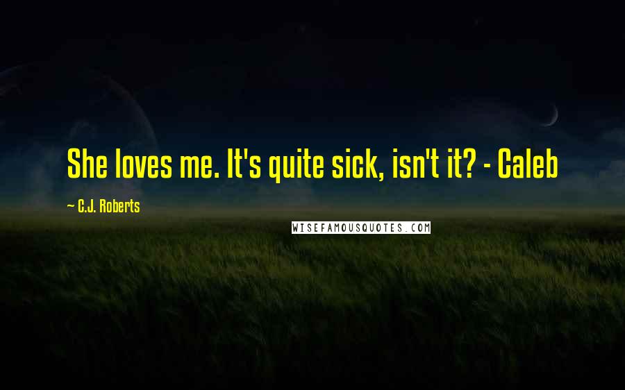 C.J. Roberts Quotes: She loves me. It's quite sick, isn't it? - Caleb