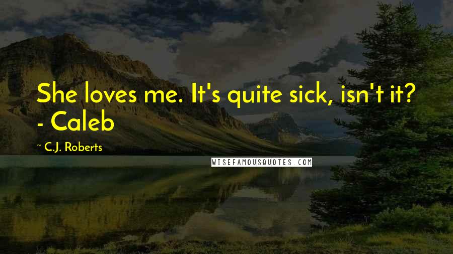C.J. Roberts Quotes: She loves me. It's quite sick, isn't it? - Caleb