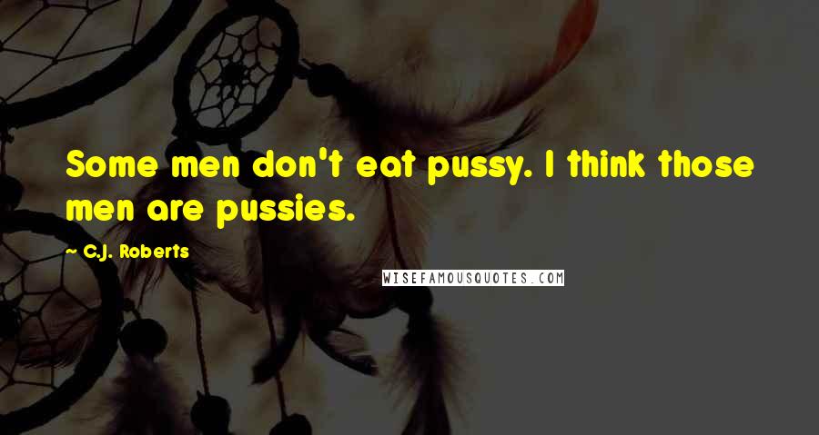 C.J. Roberts Quotes: Some men don't eat pussy. I think those men are pussies.