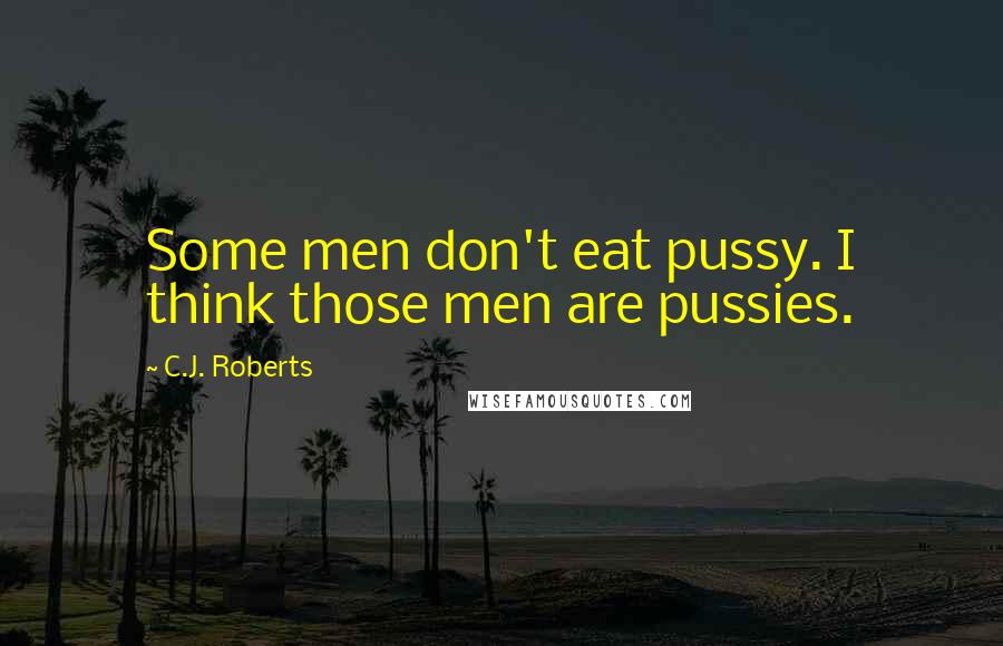 C.J. Roberts Quotes: Some men don't eat pussy. I think those men are pussies.