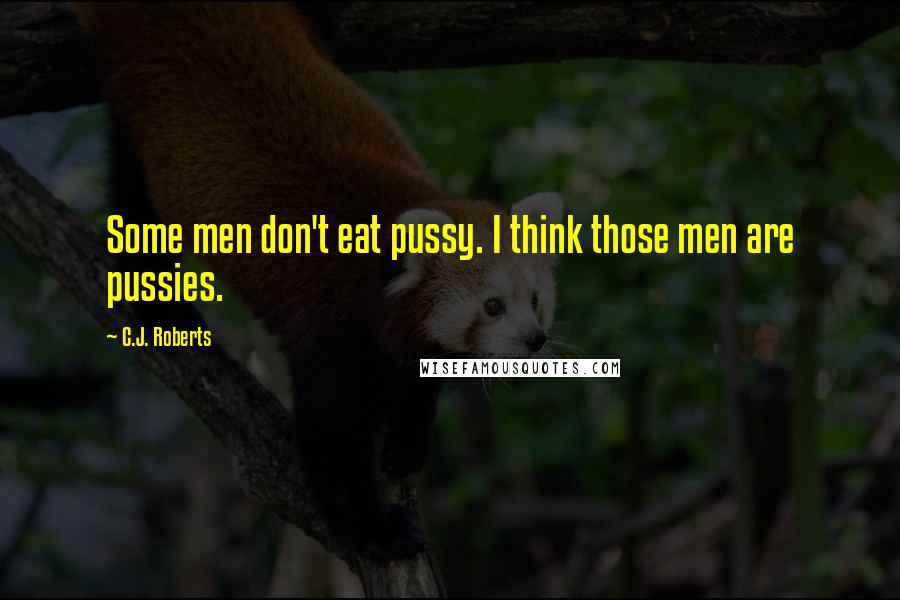C.J. Roberts Quotes: Some men don't eat pussy. I think those men are pussies.