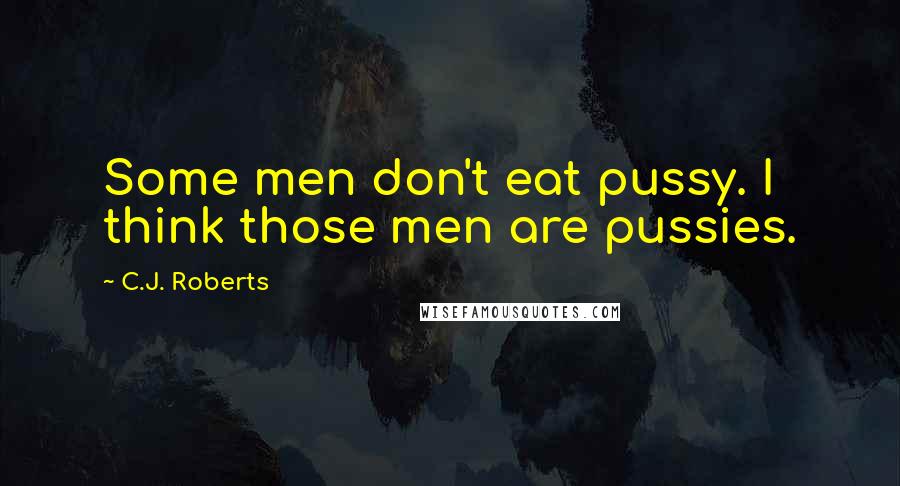 C.J. Roberts Quotes: Some men don't eat pussy. I think those men are pussies.