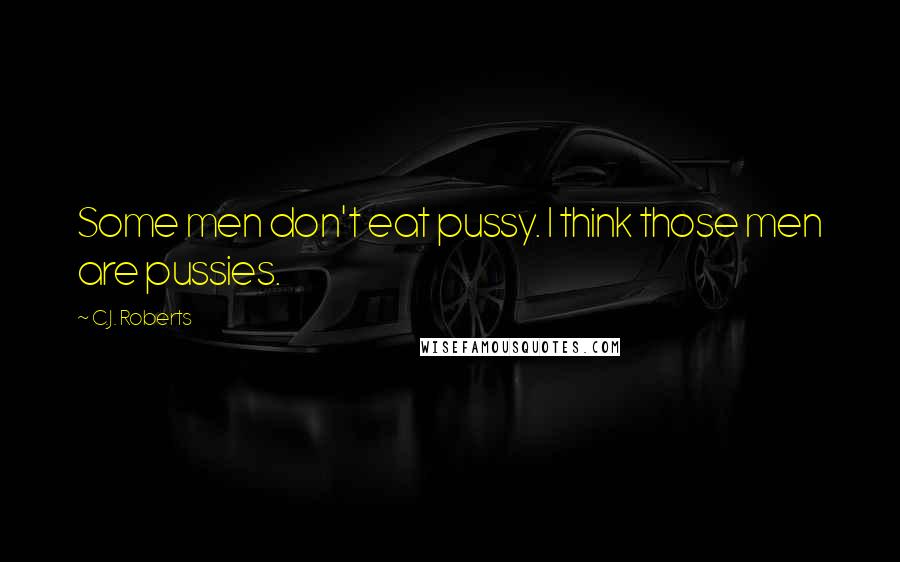 C.J. Roberts Quotes: Some men don't eat pussy. I think those men are pussies.