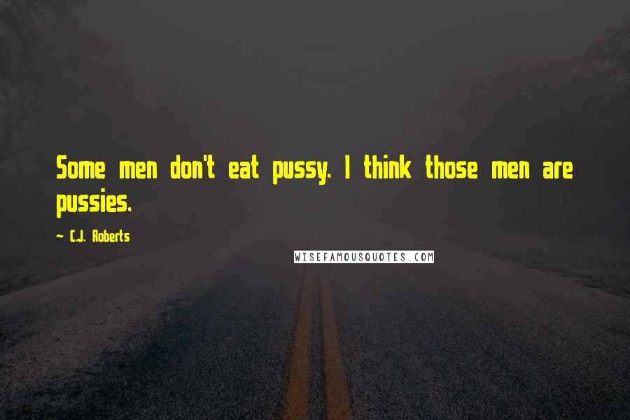 C.J. Roberts Quotes: Some men don't eat pussy. I think those men are pussies.
