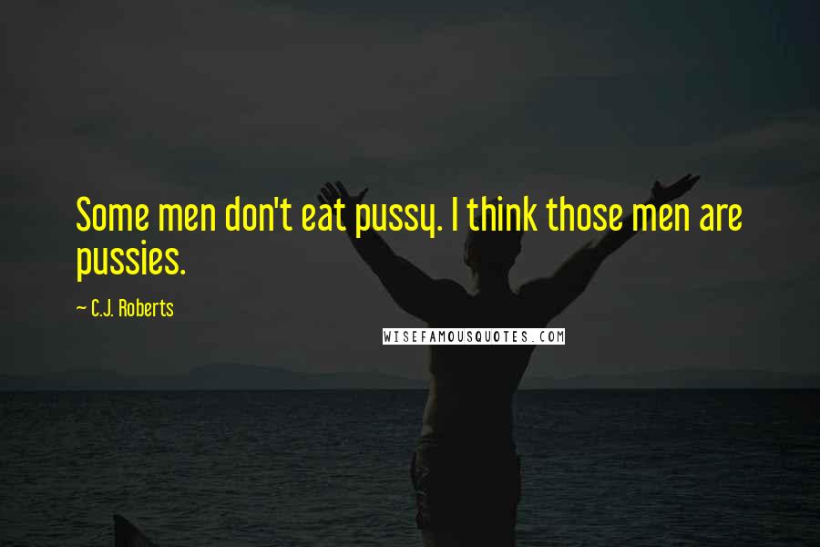 C.J. Roberts Quotes: Some men don't eat pussy. I think those men are pussies.