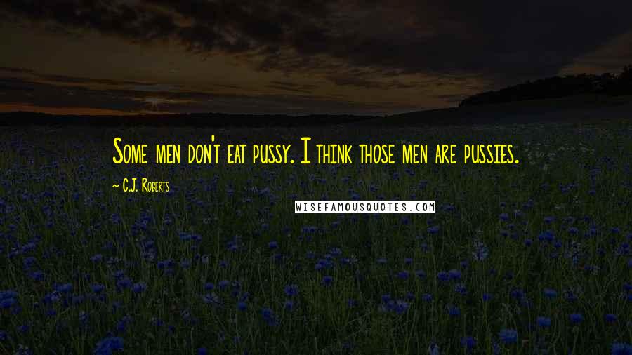 C.J. Roberts Quotes: Some men don't eat pussy. I think those men are pussies.