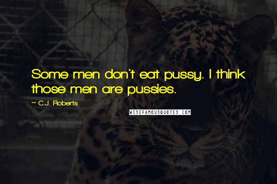 C.J. Roberts Quotes: Some men don't eat pussy. I think those men are pussies.