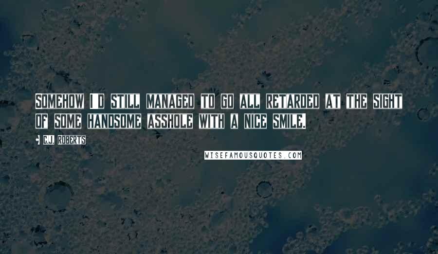 C.J. Roberts Quotes: Somehow I'd still managed to go all retarded at the sight of some handsome asshole with a nice smile.