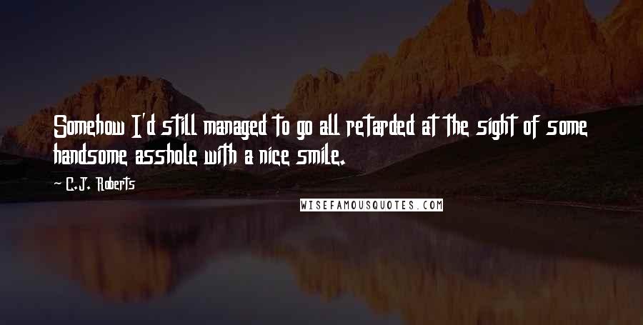 C.J. Roberts Quotes: Somehow I'd still managed to go all retarded at the sight of some handsome asshole with a nice smile.