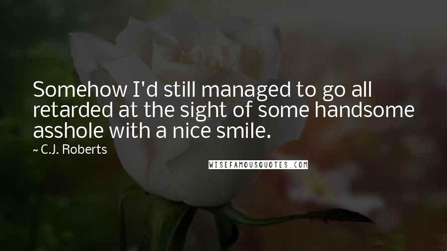 C.J. Roberts Quotes: Somehow I'd still managed to go all retarded at the sight of some handsome asshole with a nice smile.