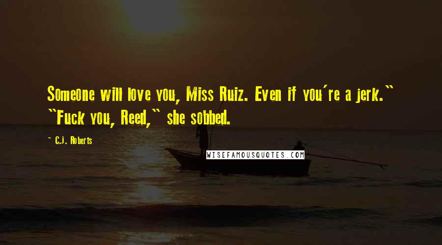 C.J. Roberts Quotes: Someone will love you, Miss Ruiz. Even if you're a jerk." "Fuck you, Reed," she sobbed.