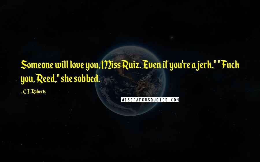 C.J. Roberts Quotes: Someone will love you, Miss Ruiz. Even if you're a jerk." "Fuck you, Reed," she sobbed.