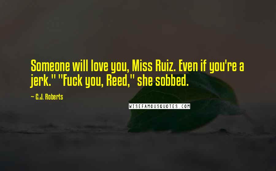 C.J. Roberts Quotes: Someone will love you, Miss Ruiz. Even if you're a jerk." "Fuck you, Reed," she sobbed.