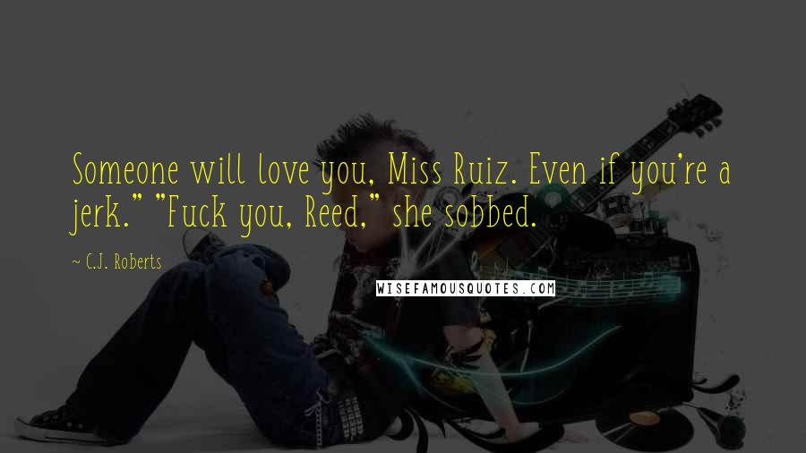 C.J. Roberts Quotes: Someone will love you, Miss Ruiz. Even if you're a jerk." "Fuck you, Reed," she sobbed.