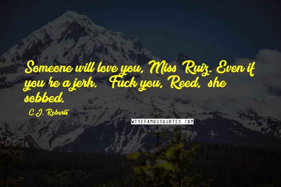 C.J. Roberts Quotes: Someone will love you, Miss Ruiz. Even if you're a jerk." "Fuck you, Reed," she sobbed.