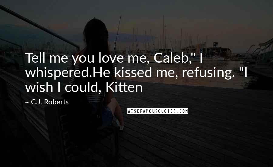 C.J. Roberts Quotes: Tell me you love me, Caleb," I whispered.He kissed me, refusing. "I wish I could, Kitten
