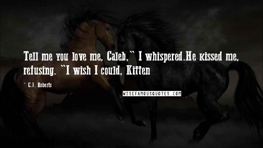 C.J. Roberts Quotes: Tell me you love me, Caleb," I whispered.He kissed me, refusing. "I wish I could, Kitten