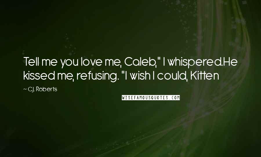 C.J. Roberts Quotes: Tell me you love me, Caleb," I whispered.He kissed me, refusing. "I wish I could, Kitten