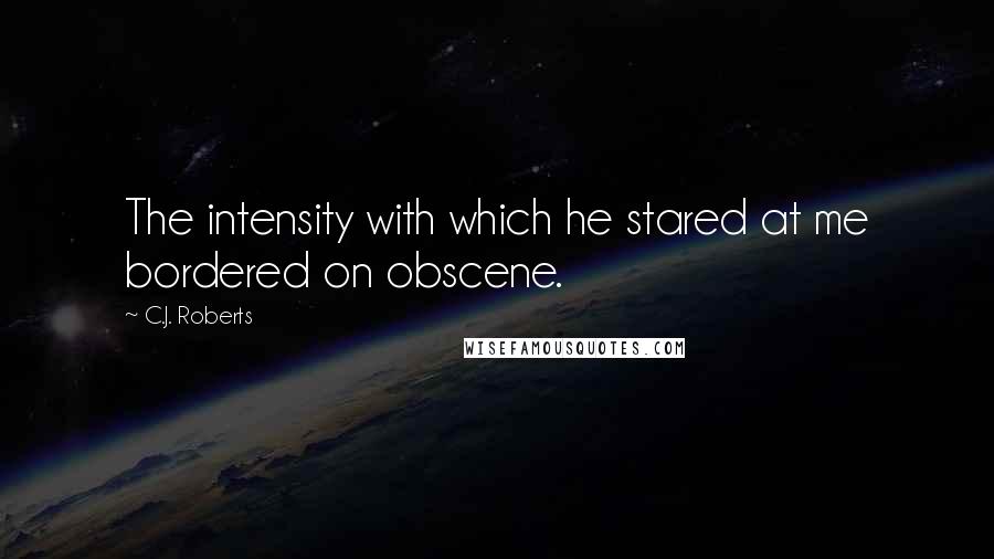 C.J. Roberts Quotes: The intensity with which he stared at me bordered on obscene.