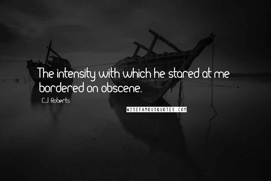 C.J. Roberts Quotes: The intensity with which he stared at me bordered on obscene.