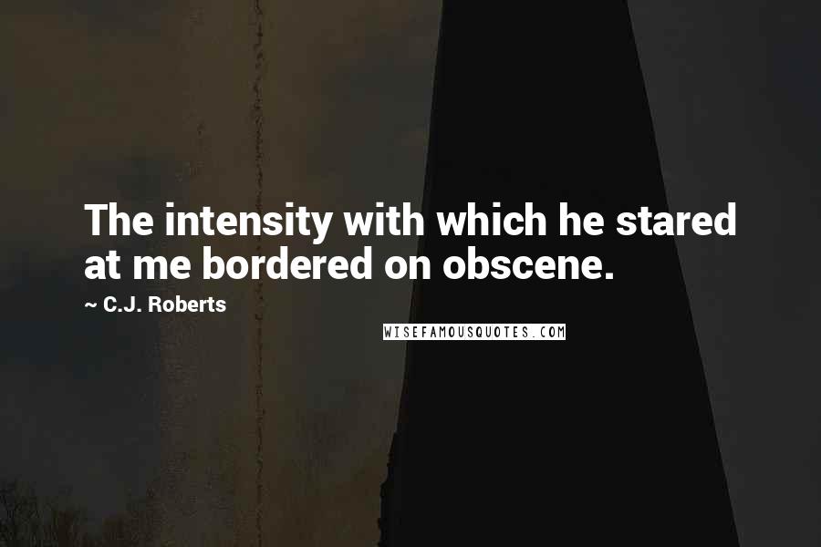 C.J. Roberts Quotes: The intensity with which he stared at me bordered on obscene.