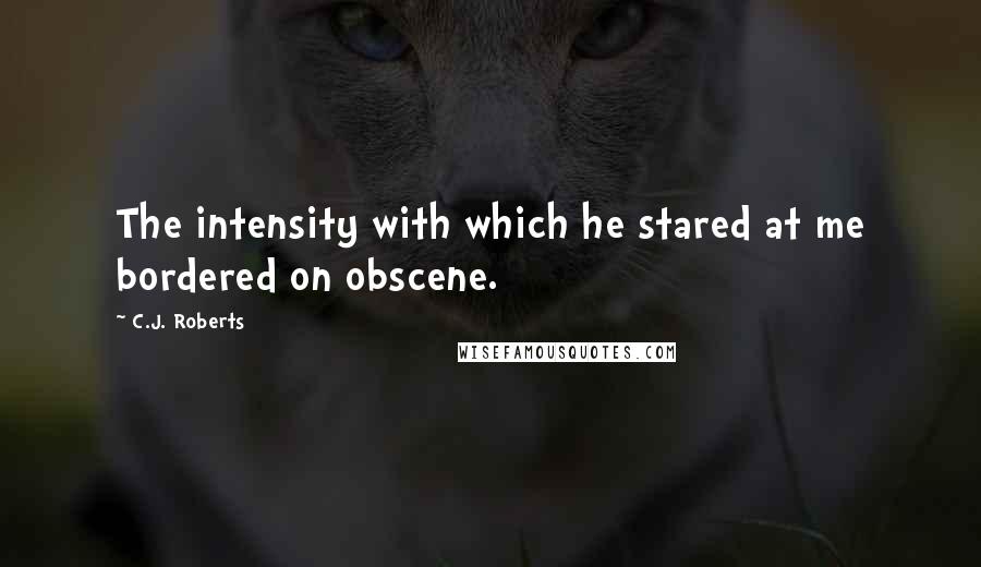 C.J. Roberts Quotes: The intensity with which he stared at me bordered on obscene.