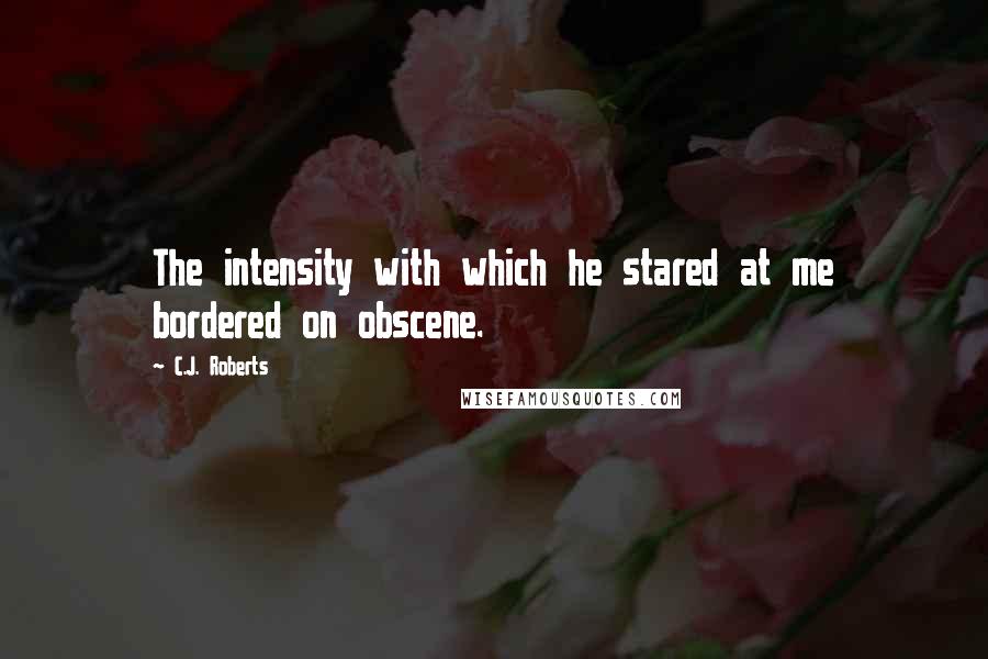 C.J. Roberts Quotes: The intensity with which he stared at me bordered on obscene.