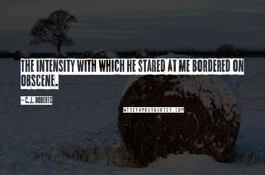 C.J. Roberts Quotes: The intensity with which he stared at me bordered on obscene.