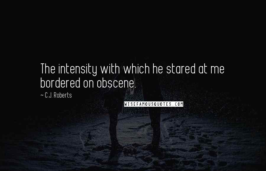 C.J. Roberts Quotes: The intensity with which he stared at me bordered on obscene.