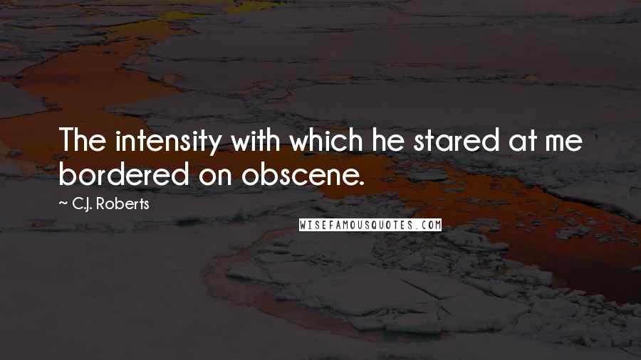 C.J. Roberts Quotes: The intensity with which he stared at me bordered on obscene.