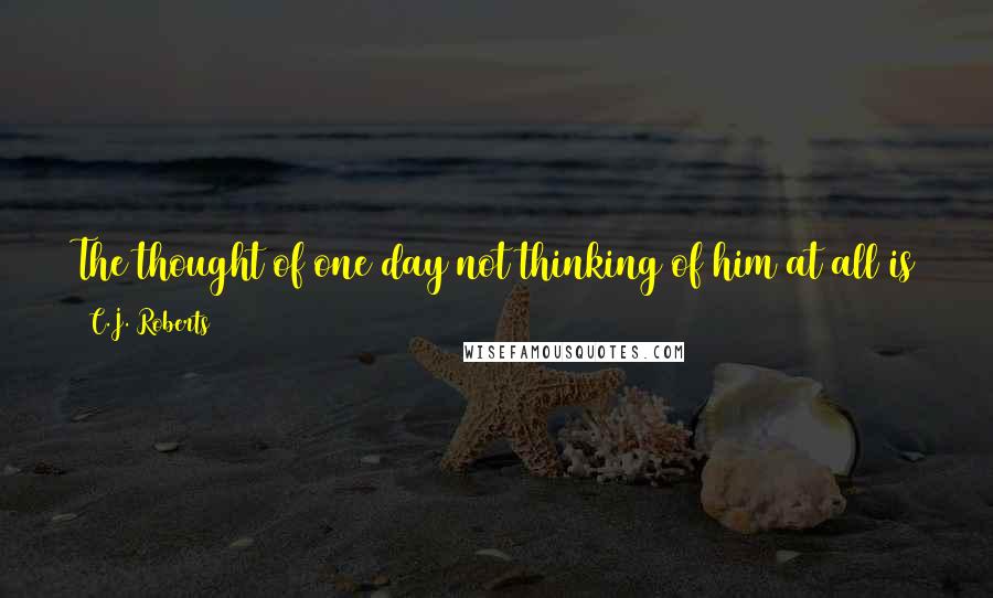 C.J. Roberts Quotes: The thought of one day not thinking of him at all is just too much for me. It feels like a betrayal to ever hope for such things. ~Livvie