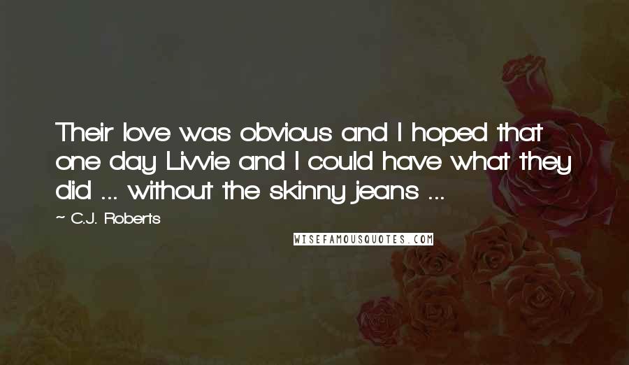 C.J. Roberts Quotes: Their love was obvious and I hoped that one day Livvie and I could have what they did ... without the skinny jeans ...