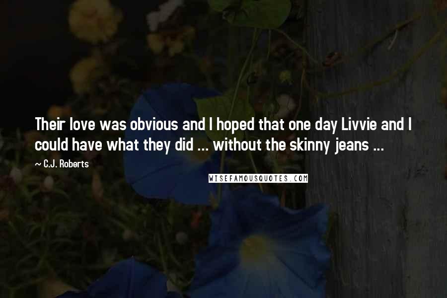 C.J. Roberts Quotes: Their love was obvious and I hoped that one day Livvie and I could have what they did ... without the skinny jeans ...