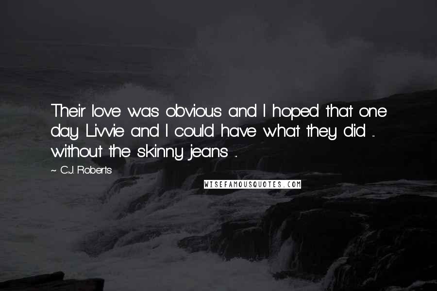 C.J. Roberts Quotes: Their love was obvious and I hoped that one day Livvie and I could have what they did ... without the skinny jeans ...