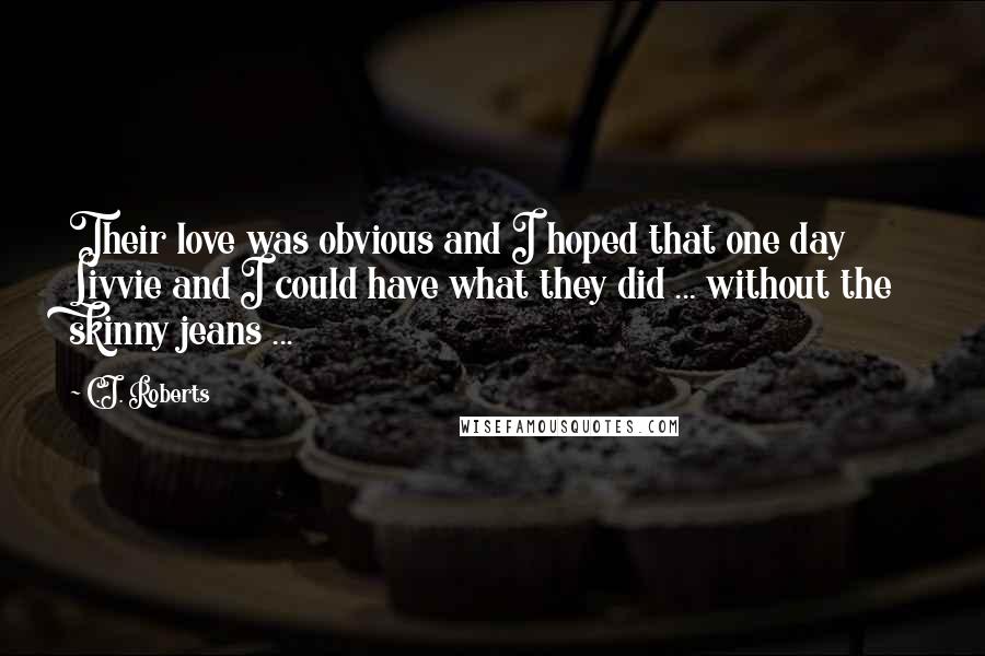 C.J. Roberts Quotes: Their love was obvious and I hoped that one day Livvie and I could have what they did ... without the skinny jeans ...