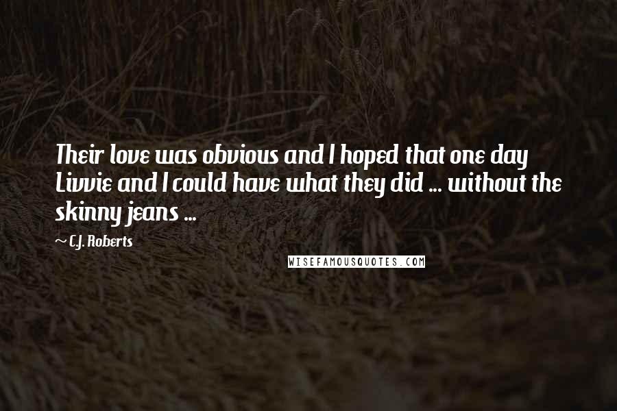 C.J. Roberts Quotes: Their love was obvious and I hoped that one day Livvie and I could have what they did ... without the skinny jeans ...