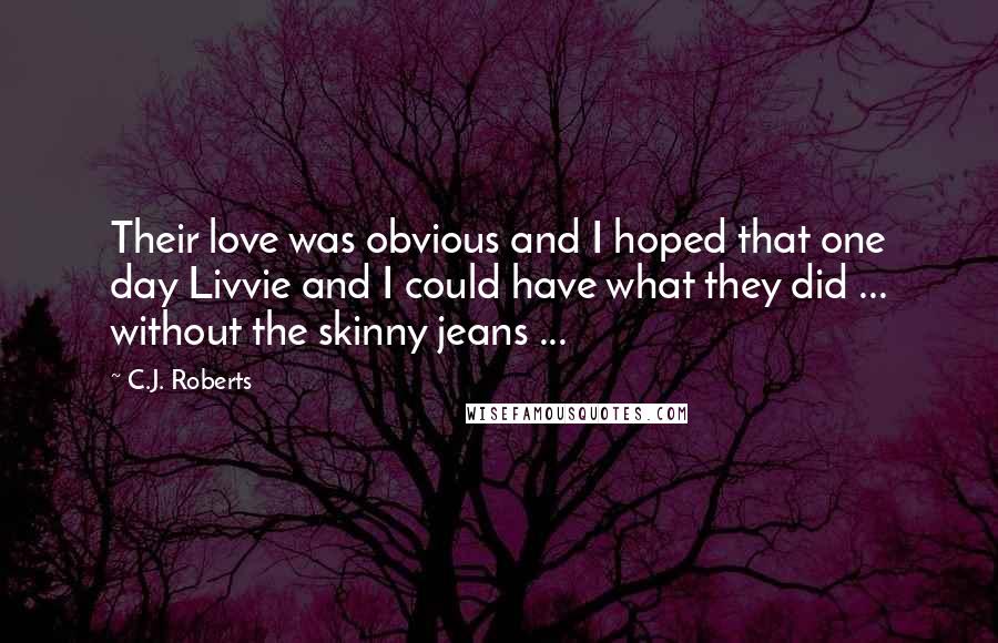 C.J. Roberts Quotes: Their love was obvious and I hoped that one day Livvie and I could have what they did ... without the skinny jeans ...