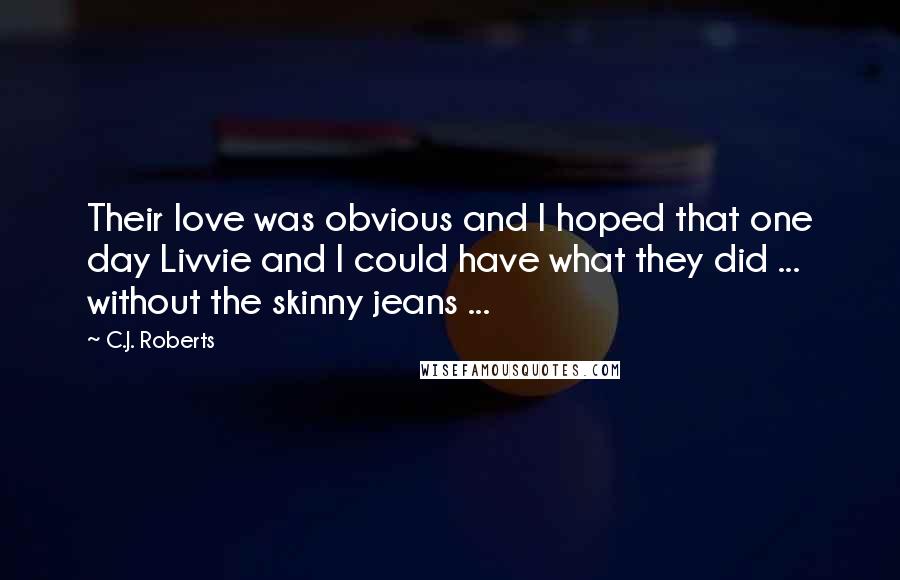 C.J. Roberts Quotes: Their love was obvious and I hoped that one day Livvie and I could have what they did ... without the skinny jeans ...
