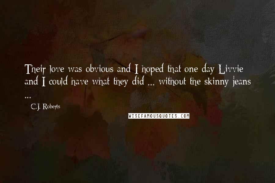 C.J. Roberts Quotes: Their love was obvious and I hoped that one day Livvie and I could have what they did ... without the skinny jeans ...