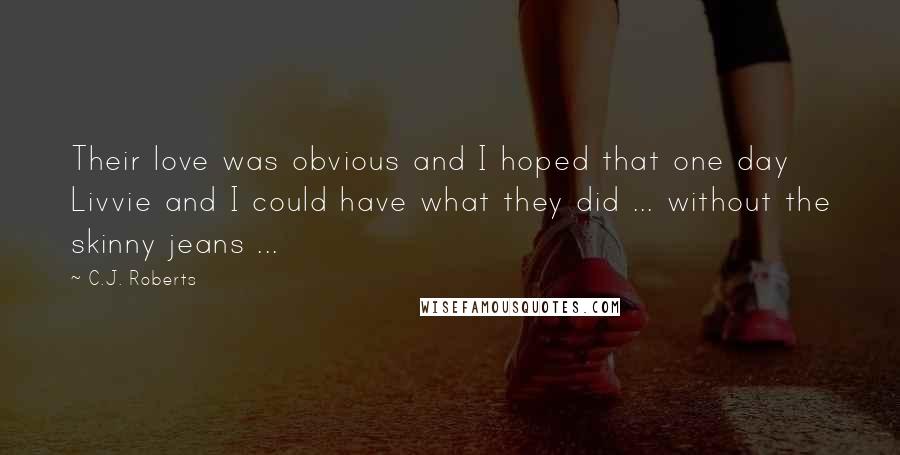 C.J. Roberts Quotes: Their love was obvious and I hoped that one day Livvie and I could have what they did ... without the skinny jeans ...