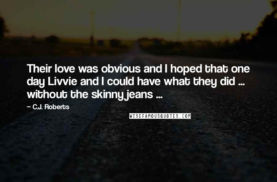 C.J. Roberts Quotes: Their love was obvious and I hoped that one day Livvie and I could have what they did ... without the skinny jeans ...