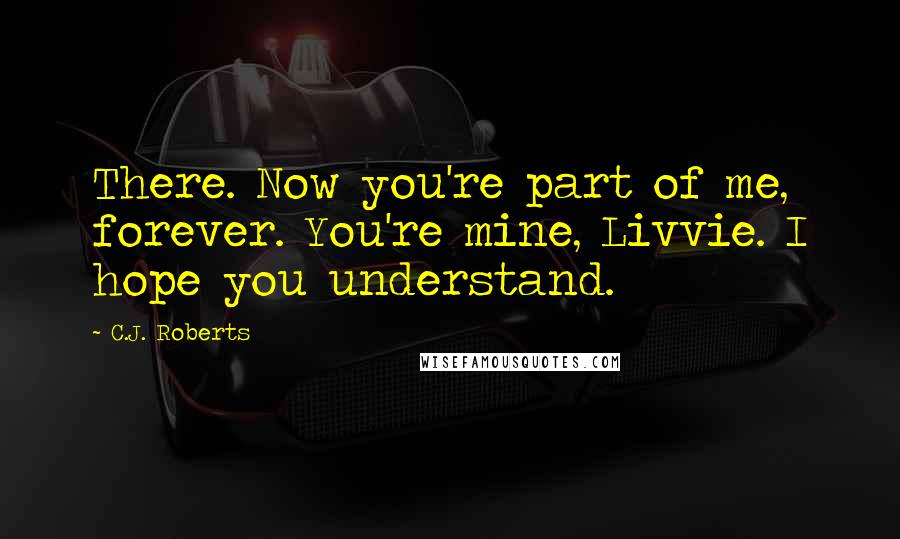 C.J. Roberts Quotes: There. Now you're part of me, forever. You're mine, Livvie. I hope you understand.