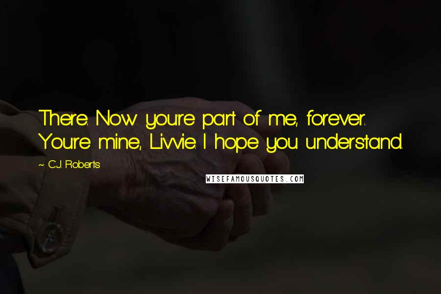 C.J. Roberts Quotes: There. Now you're part of me, forever. You're mine, Livvie. I hope you understand.