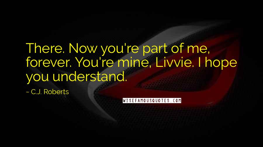 C.J. Roberts Quotes: There. Now you're part of me, forever. You're mine, Livvie. I hope you understand.