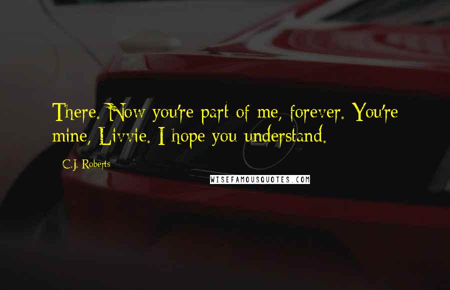 C.J. Roberts Quotes: There. Now you're part of me, forever. You're mine, Livvie. I hope you understand.