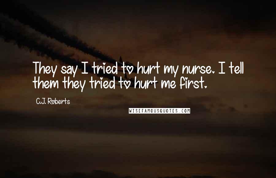 C.J. Roberts Quotes: They say I tried to hurt my nurse. I tell them they tried to hurt me first.